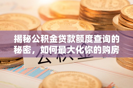 褒忠揭秘公积金贷款额度查询的秘密，如何最大化你的购房资金？