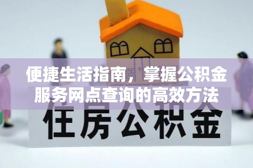 褒忠便捷生活指南，掌握公积金服务网点查询的高效方法