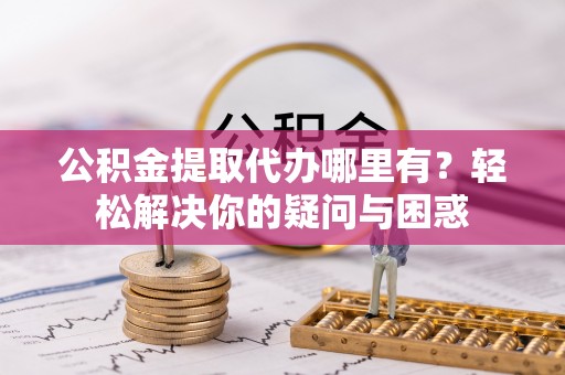 褒忠公积金提取代办哪里有？轻松解决你的疑问与困惑