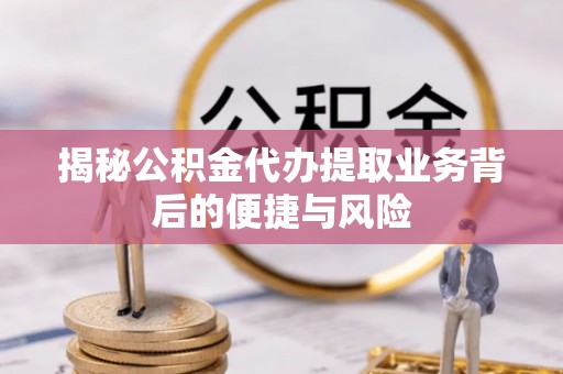 褒忠揭秘公积金代办提取业务背后的便捷与风险