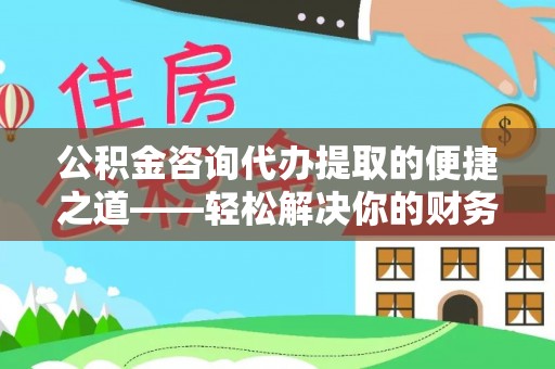 褒忠公积金咨询代办提取的便捷之道——轻松解决你的财务难题