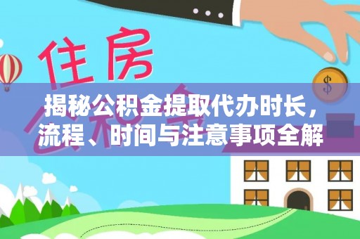 褒忠揭秘公积金提取代办时长，流程、时间与注意事项全解析