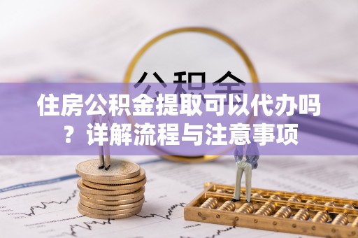 褒忠住房公积金提取可以代办吗？详解流程与注意事项