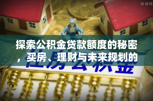 褒忠探索公积金贷款额度的秘密，买房、理财与未来规划的全方位解析