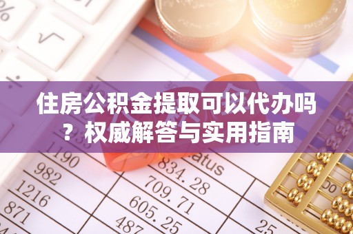 褒忠住房公积金提取可以代办吗？权威解答与实用指南