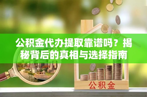 褒忠公积金代办提取靠谱吗？揭秘背后的真相与选择指南